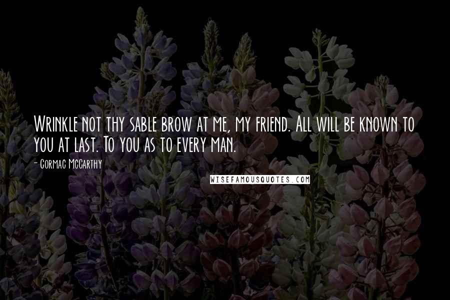 Cormac McCarthy Quotes: Wrinkle not thy sable brow at me, my friend. All will be known to you at last. To you as to every man.