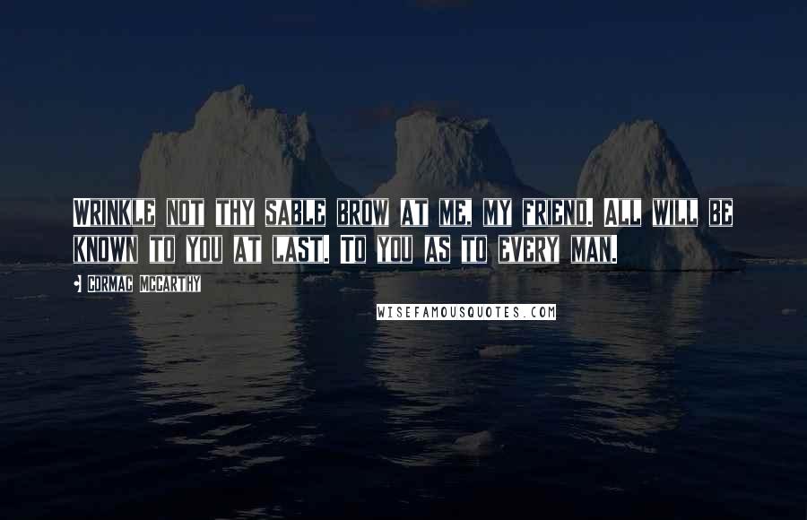 Cormac McCarthy Quotes: Wrinkle not thy sable brow at me, my friend. All will be known to you at last. To you as to every man.