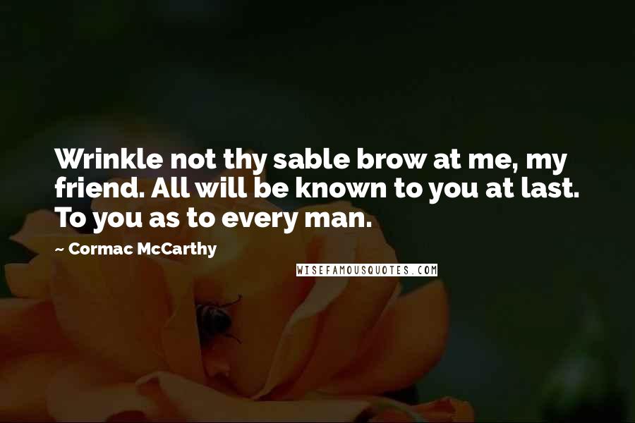 Cormac McCarthy Quotes: Wrinkle not thy sable brow at me, my friend. All will be known to you at last. To you as to every man.