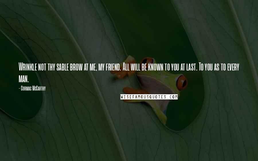 Cormac McCarthy Quotes: Wrinkle not thy sable brow at me, my friend. All will be known to you at last. To you as to every man.