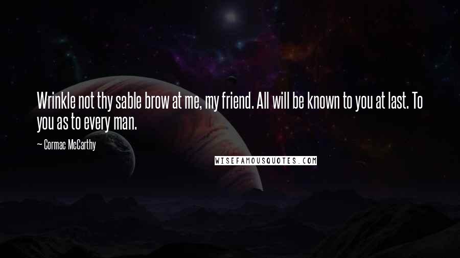 Cormac McCarthy Quotes: Wrinkle not thy sable brow at me, my friend. All will be known to you at last. To you as to every man.