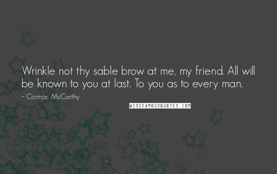 Cormac McCarthy Quotes: Wrinkle not thy sable brow at me, my friend. All will be known to you at last. To you as to every man.