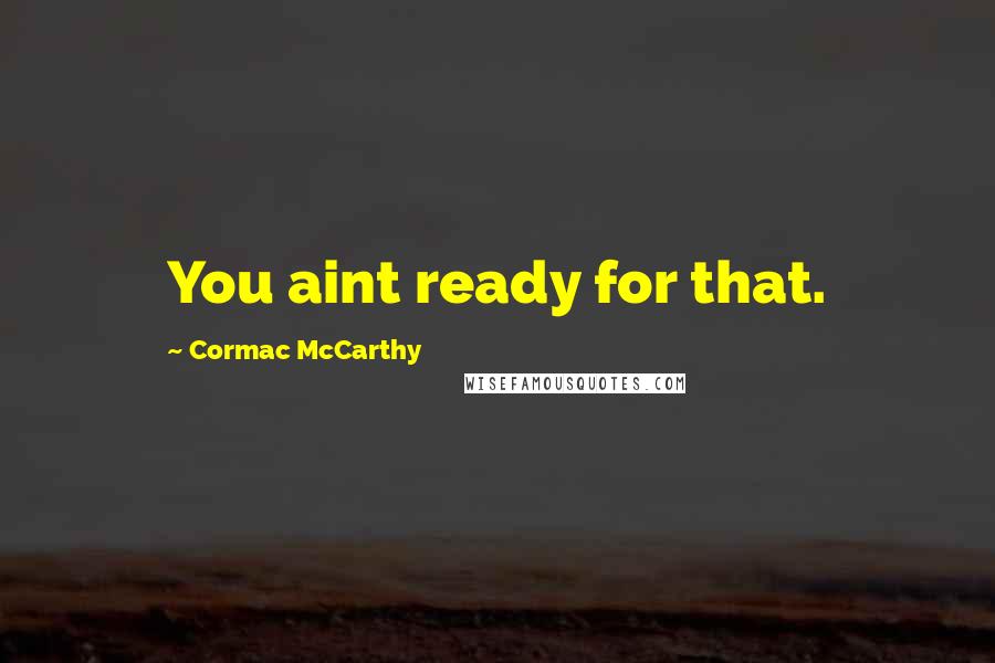 Cormac McCarthy Quotes: You aint ready for that.