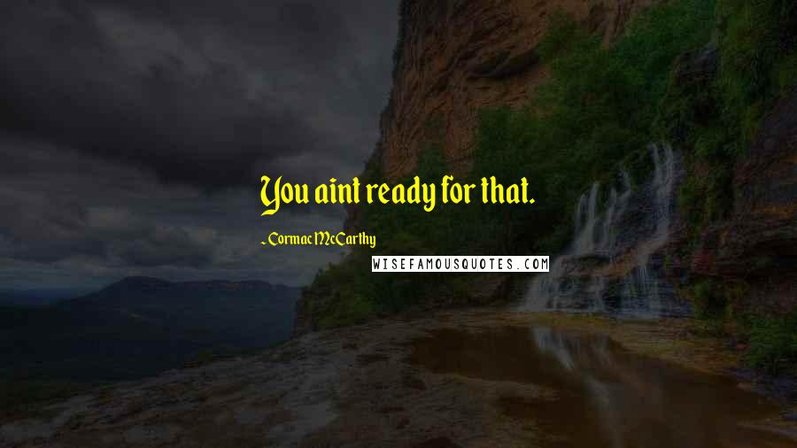 Cormac McCarthy Quotes: You aint ready for that.