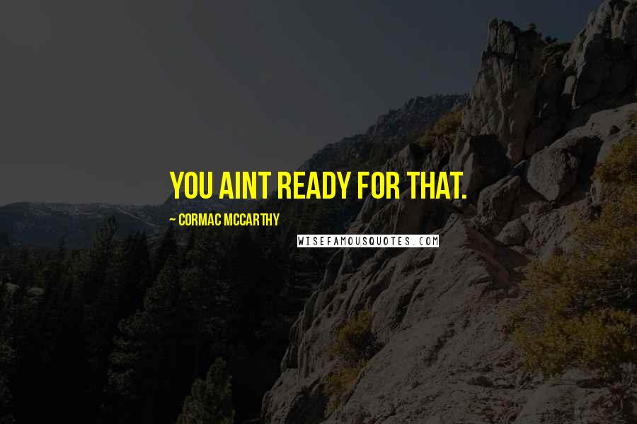 Cormac McCarthy Quotes: You aint ready for that.