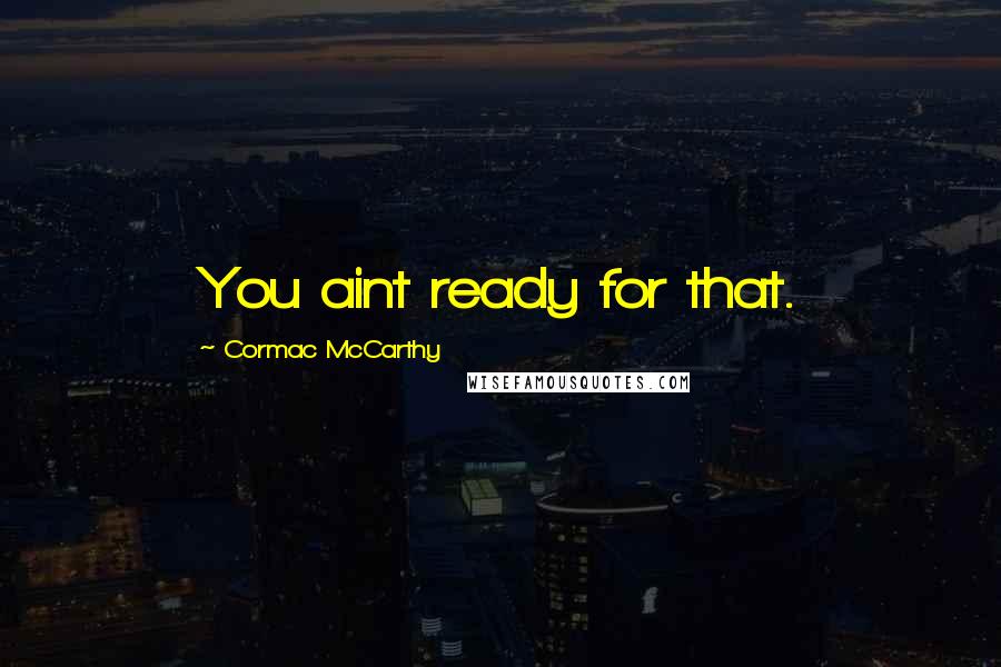 Cormac McCarthy Quotes: You aint ready for that.