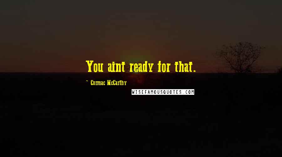 Cormac McCarthy Quotes: You aint ready for that.