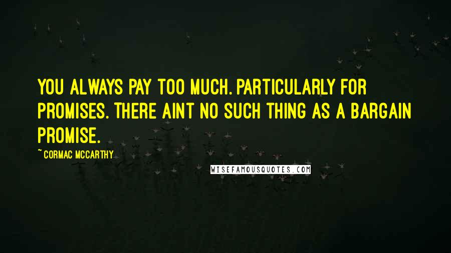 Cormac McCarthy Quotes: You always pay too much. Particularly for promises. There aint no such thing as a bargain promise.
