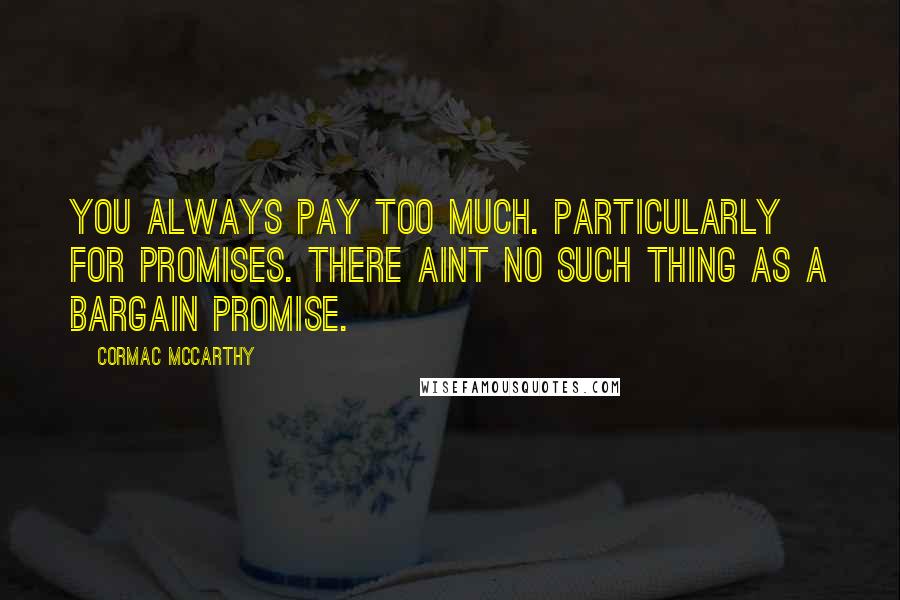 Cormac McCarthy Quotes: You always pay too much. Particularly for promises. There aint no such thing as a bargain promise.