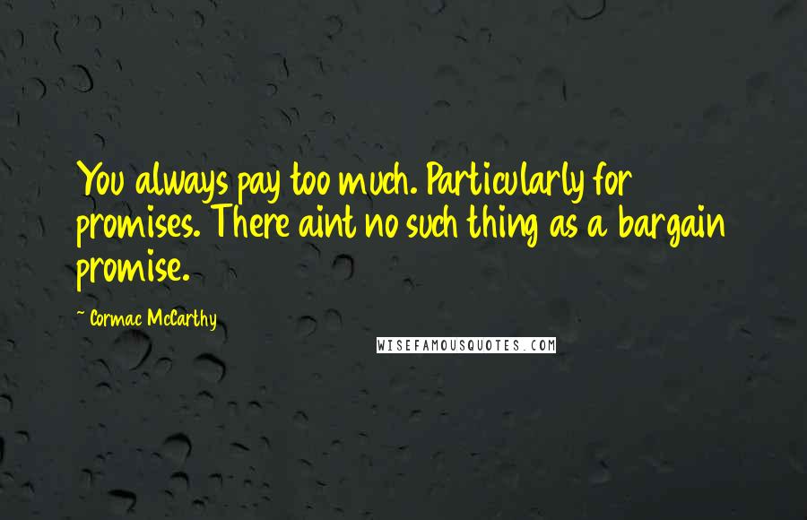 Cormac McCarthy Quotes: You always pay too much. Particularly for promises. There aint no such thing as a bargain promise.