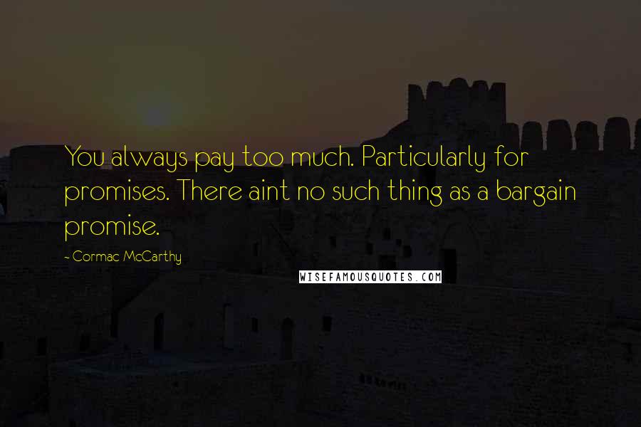 Cormac McCarthy Quotes: You always pay too much. Particularly for promises. There aint no such thing as a bargain promise.