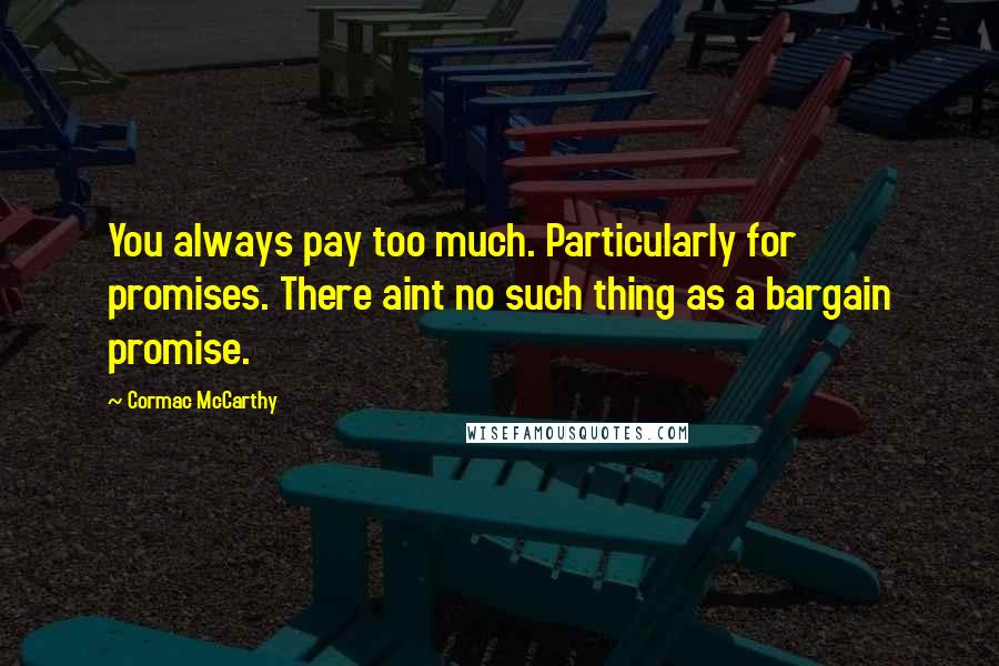 Cormac McCarthy Quotes: You always pay too much. Particularly for promises. There aint no such thing as a bargain promise.
