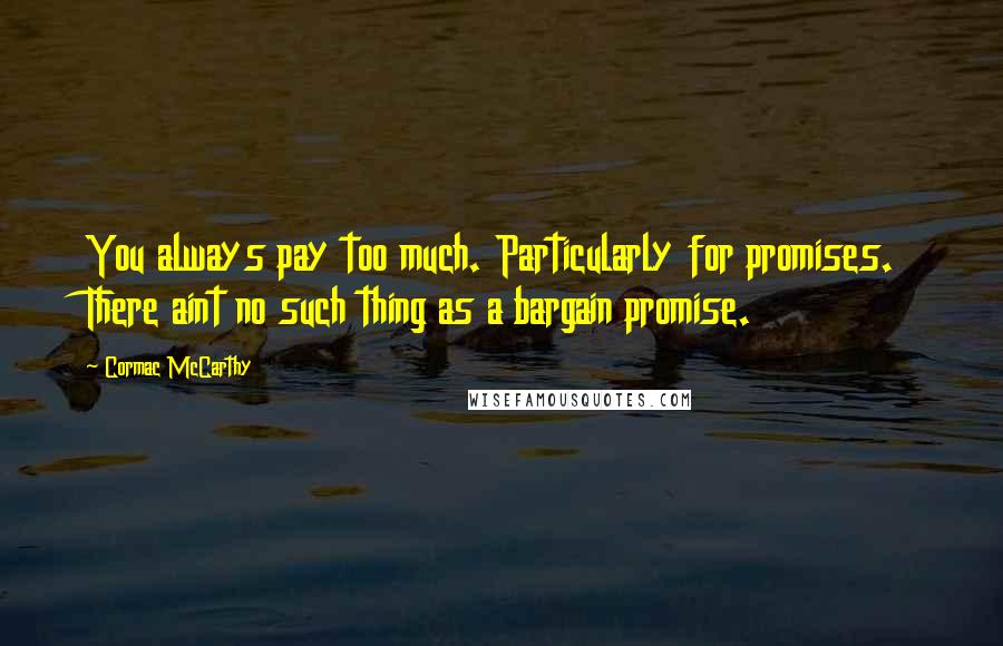 Cormac McCarthy Quotes: You always pay too much. Particularly for promises. There aint no such thing as a bargain promise.