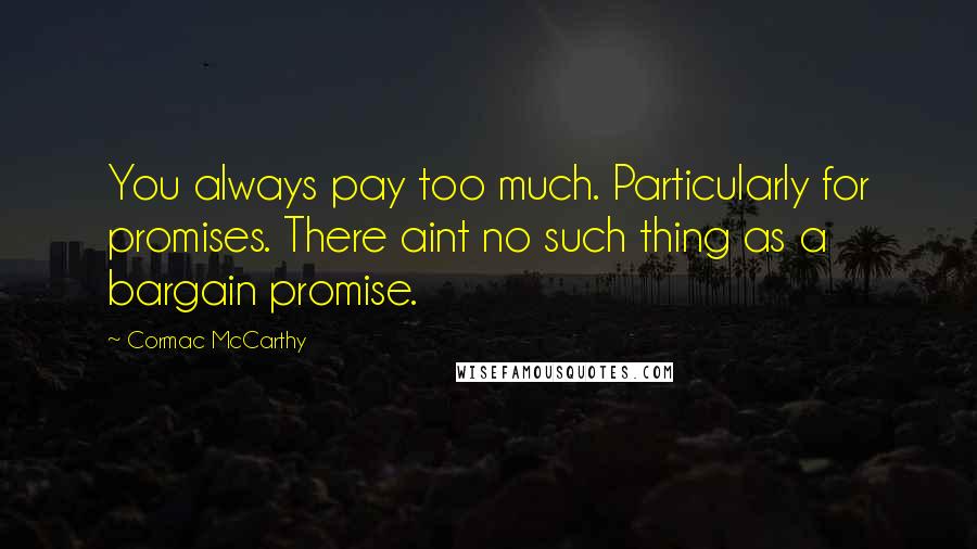 Cormac McCarthy Quotes: You always pay too much. Particularly for promises. There aint no such thing as a bargain promise.