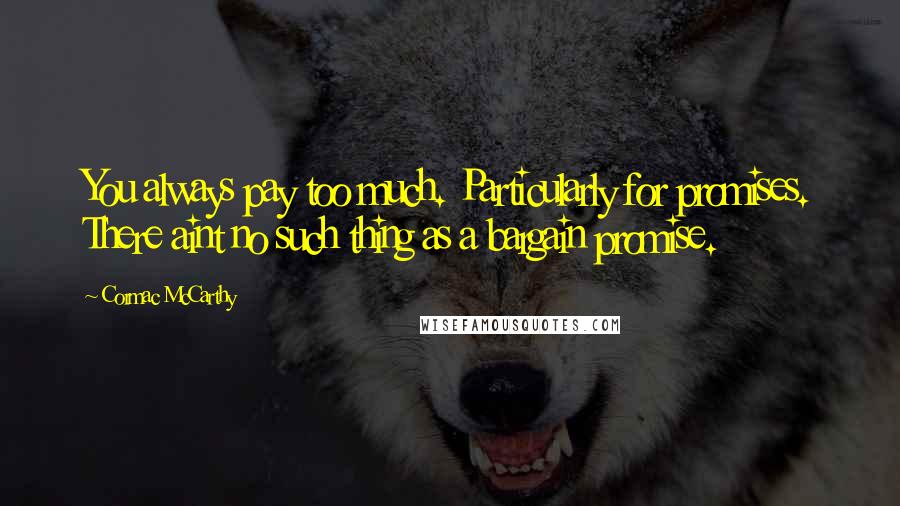 Cormac McCarthy Quotes: You always pay too much. Particularly for promises. There aint no such thing as a bargain promise.