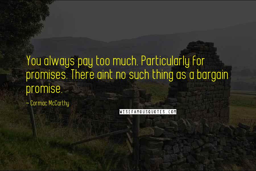 Cormac McCarthy Quotes: You always pay too much. Particularly for promises. There aint no such thing as a bargain promise.