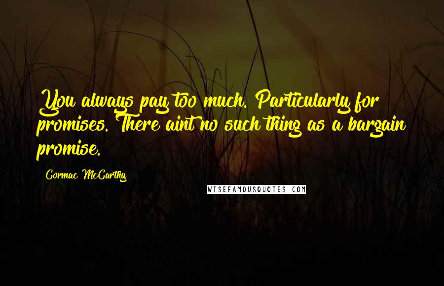Cormac McCarthy Quotes: You always pay too much. Particularly for promises. There aint no such thing as a bargain promise.