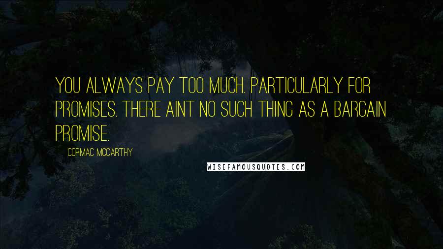 Cormac McCarthy Quotes: You always pay too much. Particularly for promises. There aint no such thing as a bargain promise.
