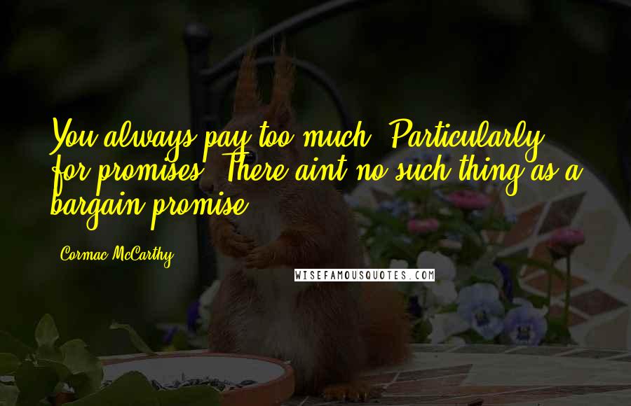 Cormac McCarthy Quotes: You always pay too much. Particularly for promises. There aint no such thing as a bargain promise.