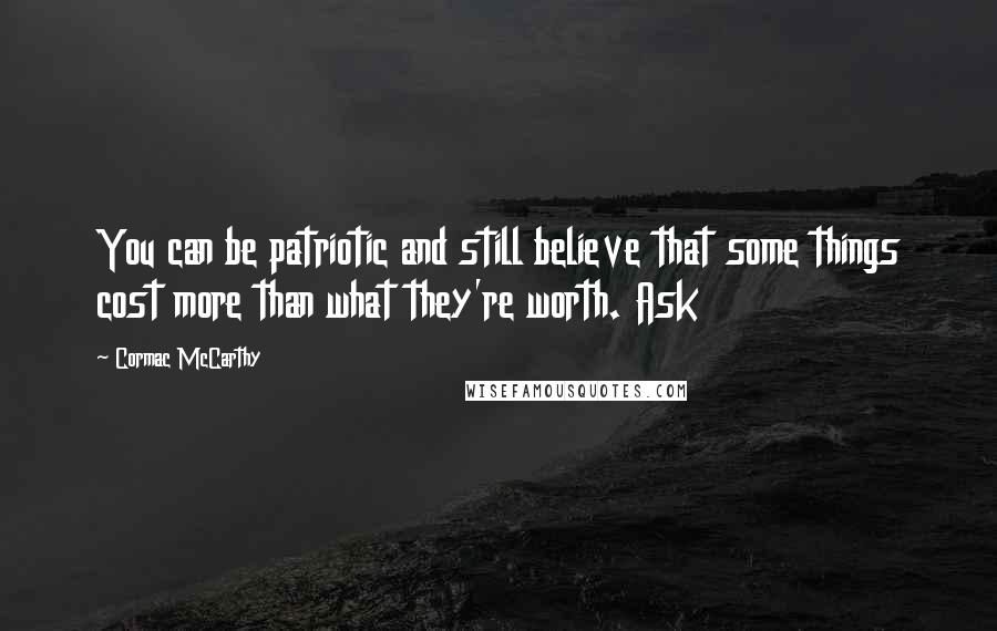 Cormac McCarthy Quotes: You can be patriotic and still believe that some things cost more than what they're worth. Ask