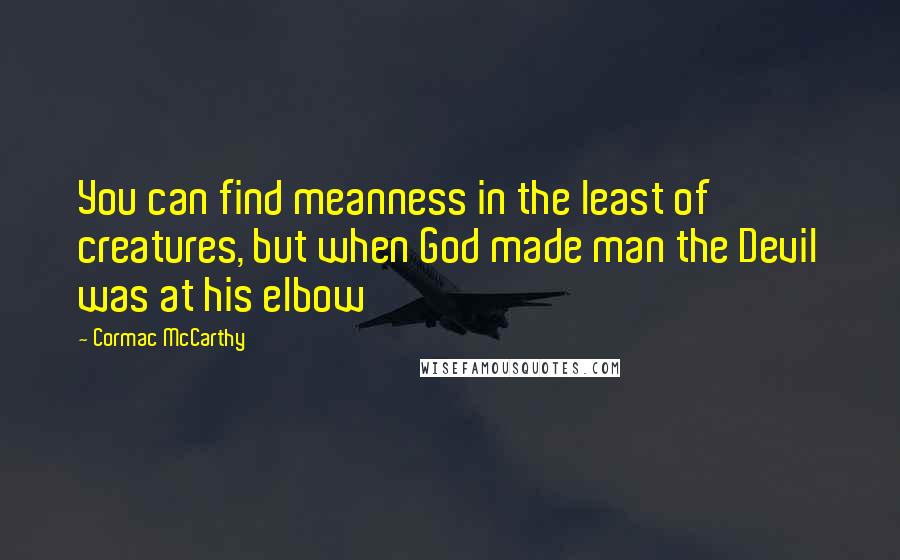 Cormac McCarthy Quotes: You can find meanness in the least of creatures, but when God made man the Devil was at his elbow