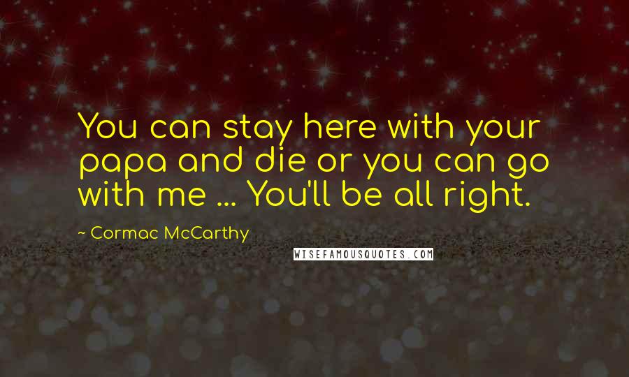 Cormac McCarthy Quotes: You can stay here with your papa and die or you can go with me ... You'll be all right.