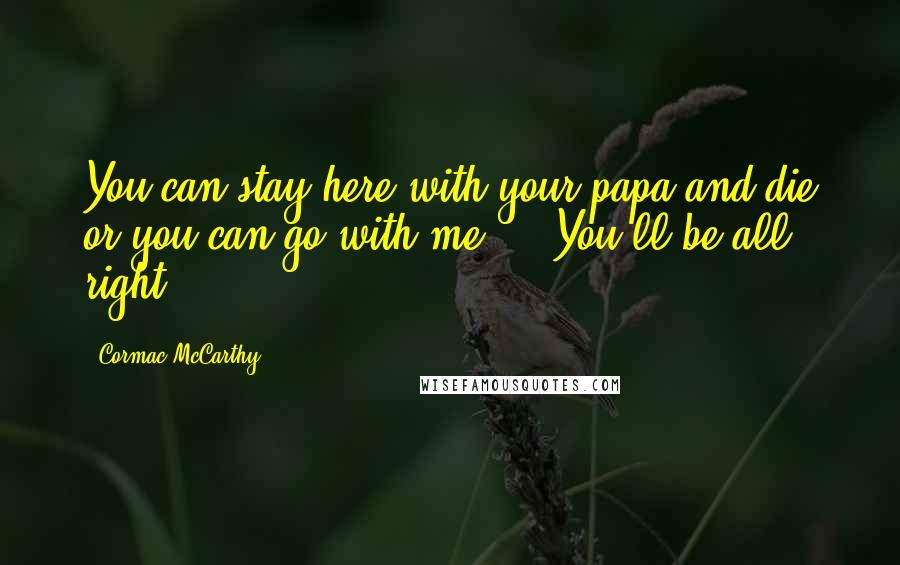 Cormac McCarthy Quotes: You can stay here with your papa and die or you can go with me ... You'll be all right.