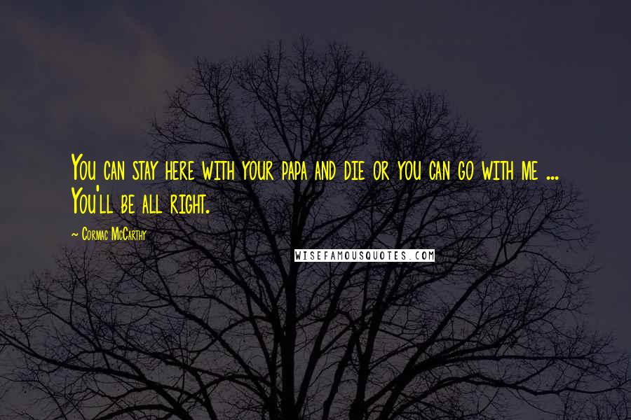 Cormac McCarthy Quotes: You can stay here with your papa and die or you can go with me ... You'll be all right.