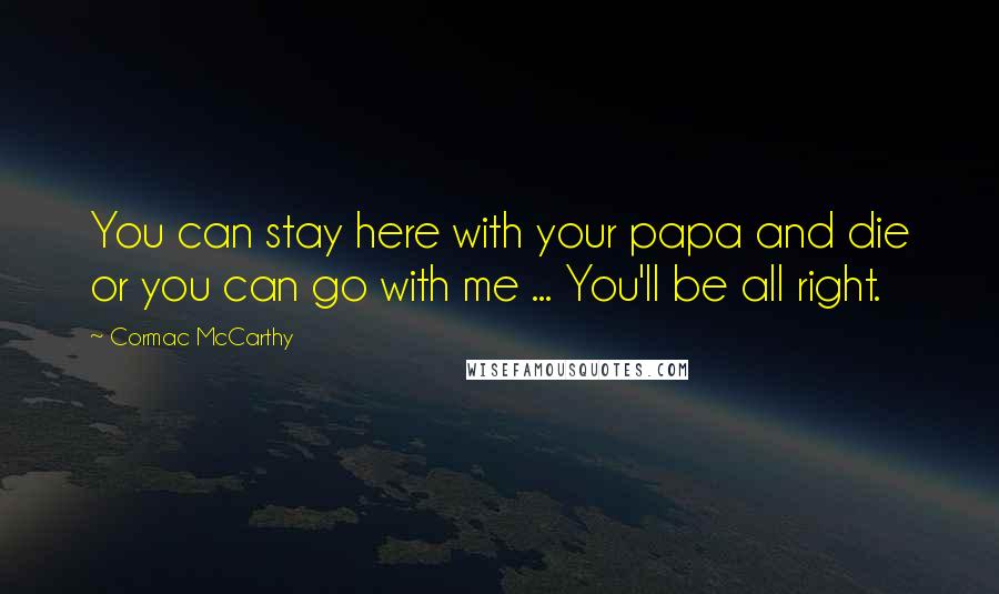 Cormac McCarthy Quotes: You can stay here with your papa and die or you can go with me ... You'll be all right.