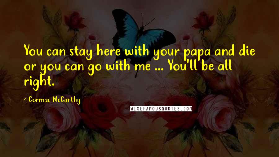 Cormac McCarthy Quotes: You can stay here with your papa and die or you can go with me ... You'll be all right.