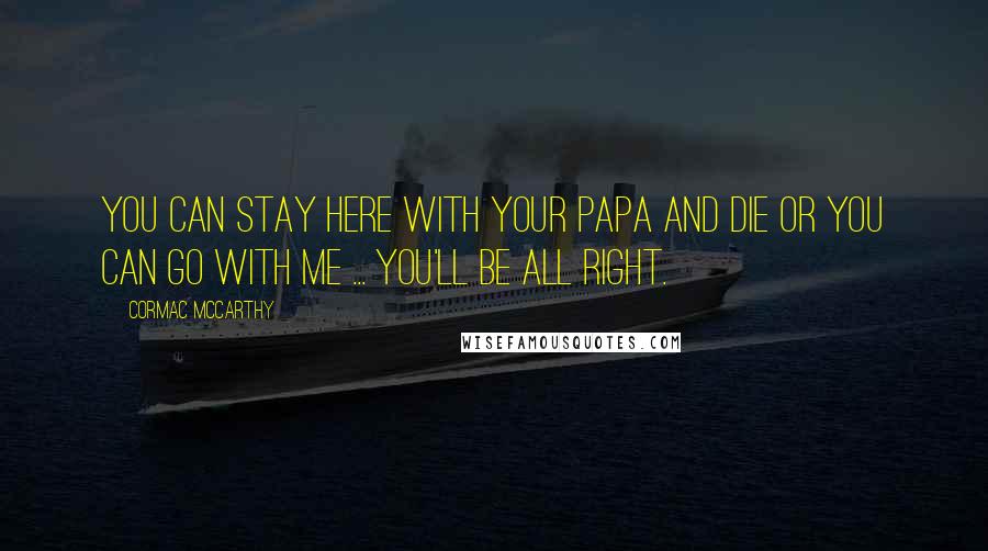 Cormac McCarthy Quotes: You can stay here with your papa and die or you can go with me ... You'll be all right.