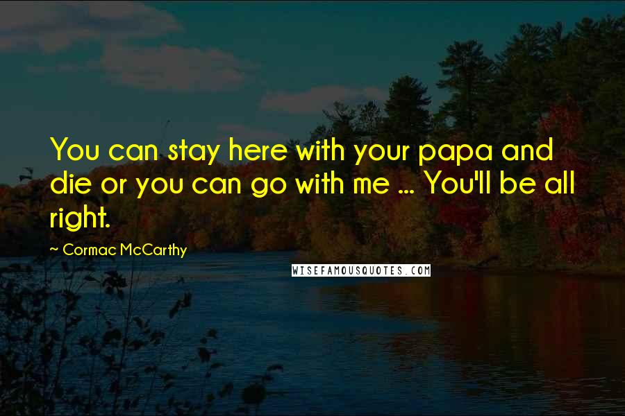 Cormac McCarthy Quotes: You can stay here with your papa and die or you can go with me ... You'll be all right.