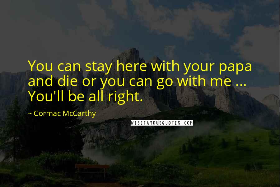 Cormac McCarthy Quotes: You can stay here with your papa and die or you can go with me ... You'll be all right.