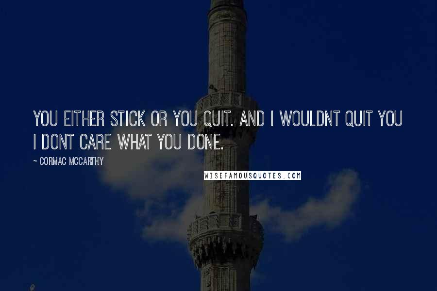 Cormac McCarthy Quotes: You either stick or you quit. And I wouldnt quit you I dont care what you done.