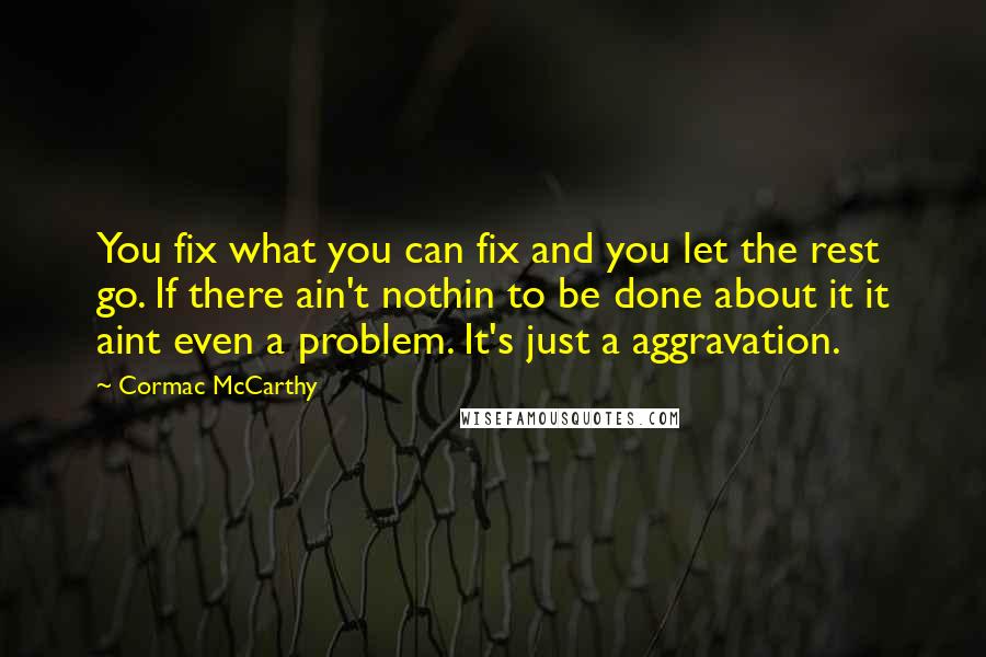 Cormac McCarthy Quotes: You fix what you can fix and you let the rest go. If there ain't nothin to be done about it it aint even a problem. It's just a aggravation.