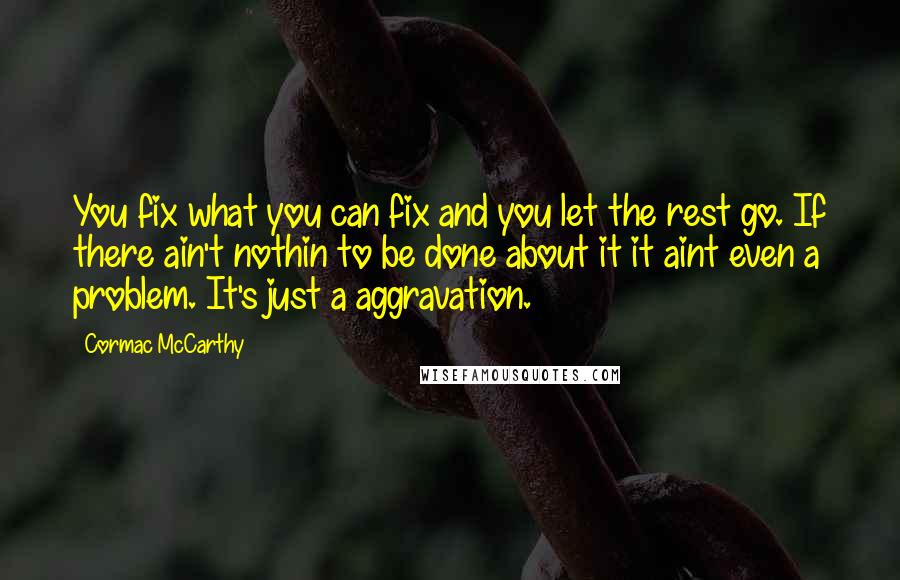 Cormac McCarthy Quotes: You fix what you can fix and you let the rest go. If there ain't nothin to be done about it it aint even a problem. It's just a aggravation.
