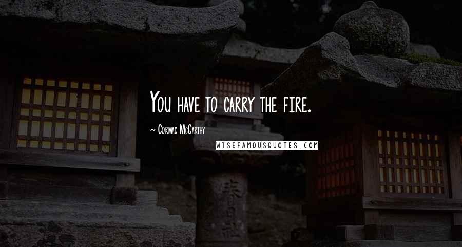 Cormac McCarthy Quotes: You have to carry the fire.