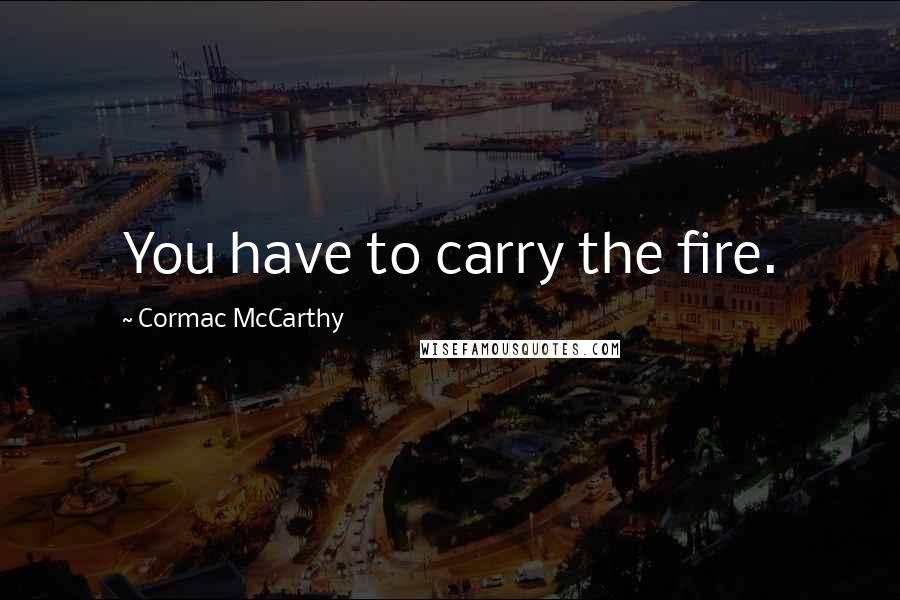 Cormac McCarthy Quotes: You have to carry the fire.