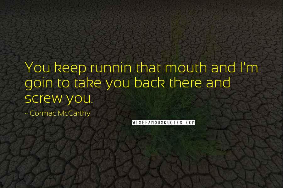 Cormac McCarthy Quotes: You keep runnin that mouth and I'm goin to take you back there and screw you.