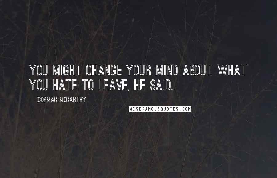 Cormac McCarthy Quotes: You might change your mind about what you hate to leave, he said.