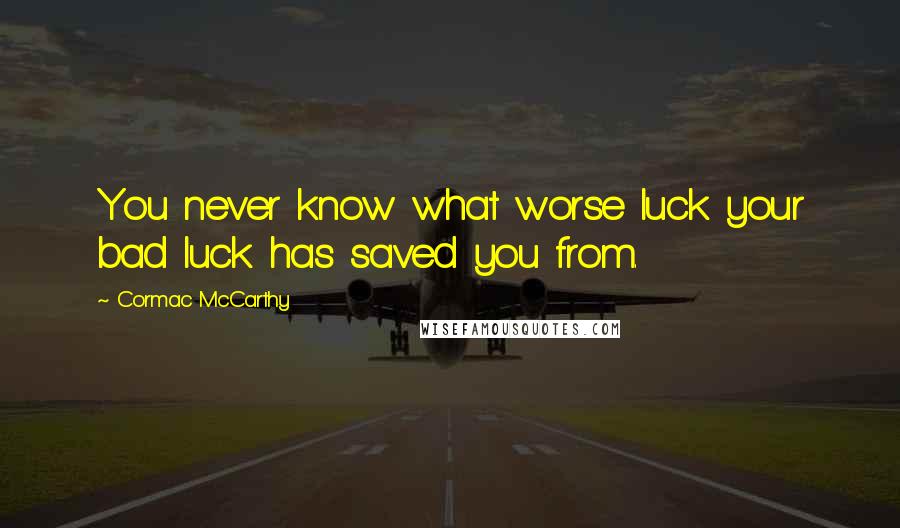 Cormac McCarthy Quotes: You never know what worse luck your bad luck has saved you from.