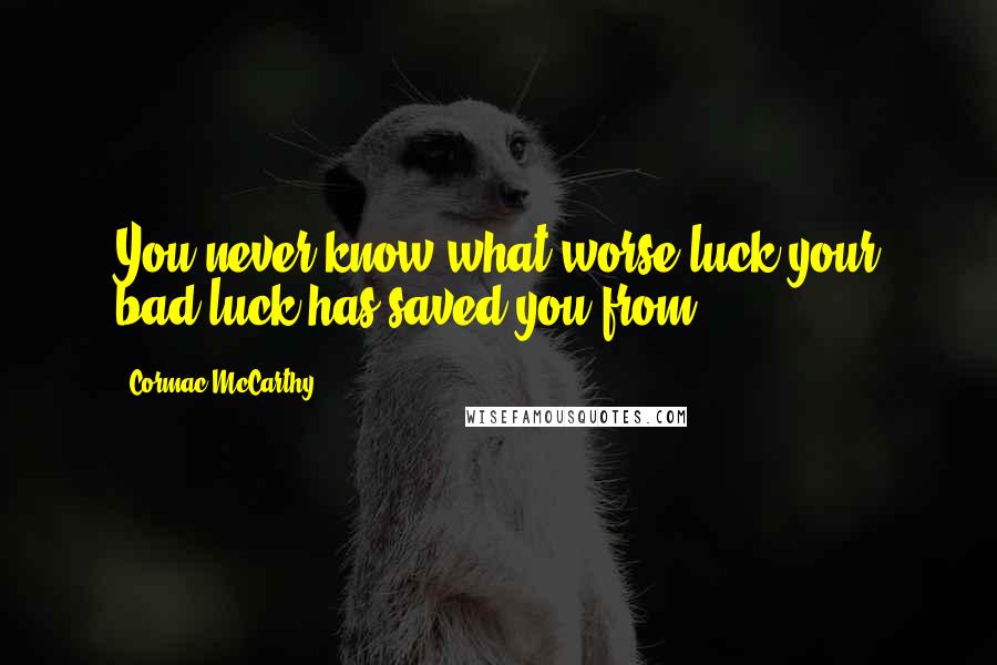 Cormac McCarthy Quotes: You never know what worse luck your bad luck has saved you from.