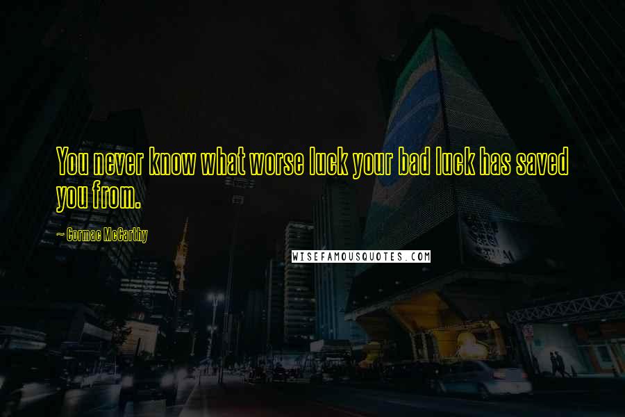 Cormac McCarthy Quotes: You never know what worse luck your bad luck has saved you from.