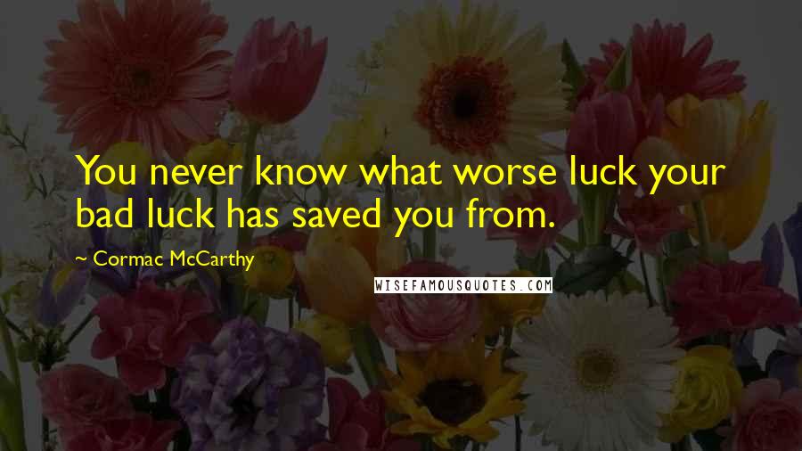 Cormac McCarthy Quotes: You never know what worse luck your bad luck has saved you from.
