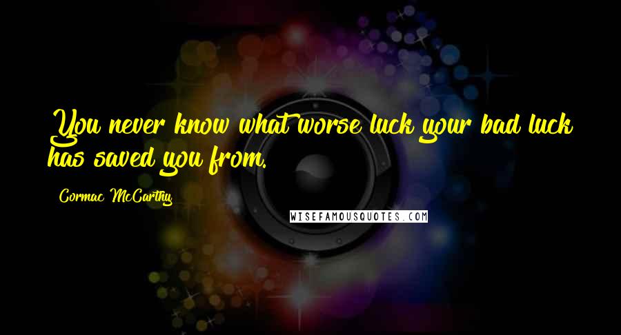 Cormac McCarthy Quotes: You never know what worse luck your bad luck has saved you from.