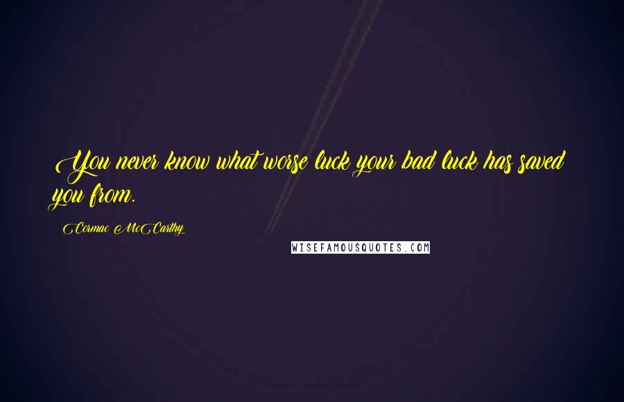 Cormac McCarthy Quotes: You never know what worse luck your bad luck has saved you from.
