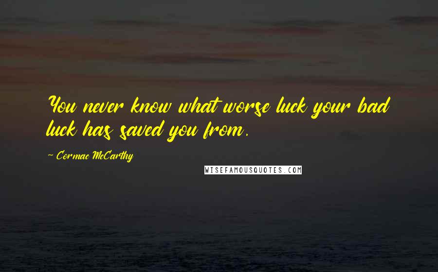 Cormac McCarthy Quotes: You never know what worse luck your bad luck has saved you from.