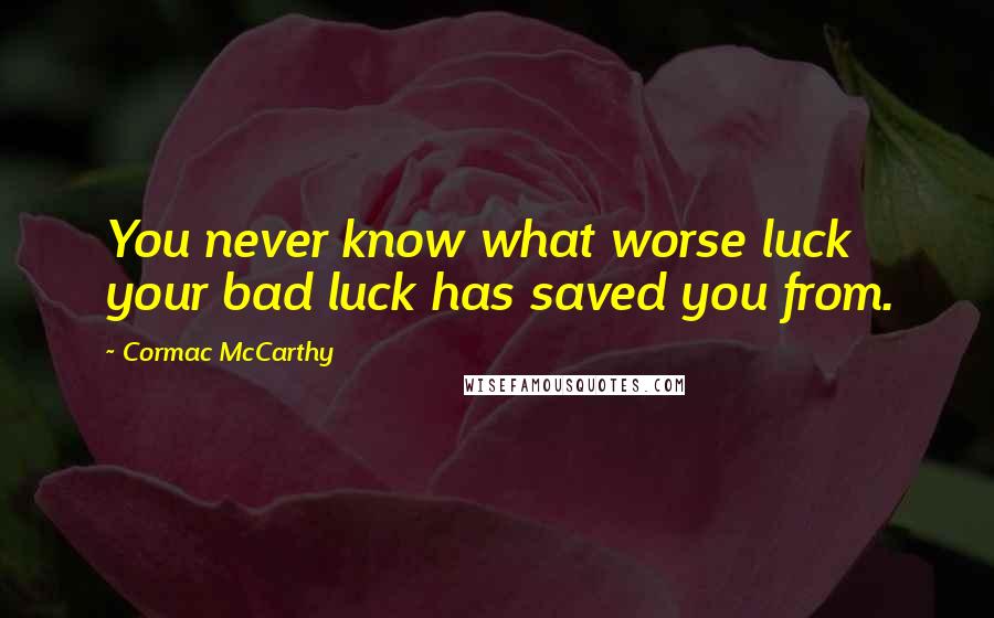 Cormac McCarthy Quotes: You never know what worse luck your bad luck has saved you from.
