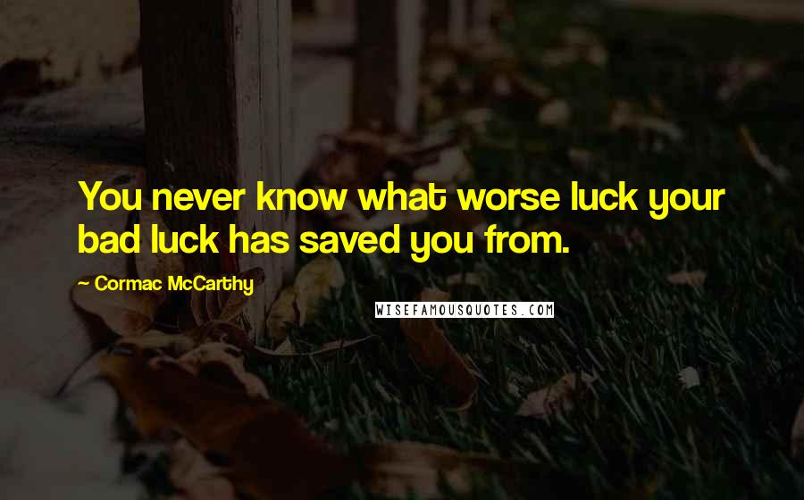 Cormac McCarthy Quotes: You never know what worse luck your bad luck has saved you from.