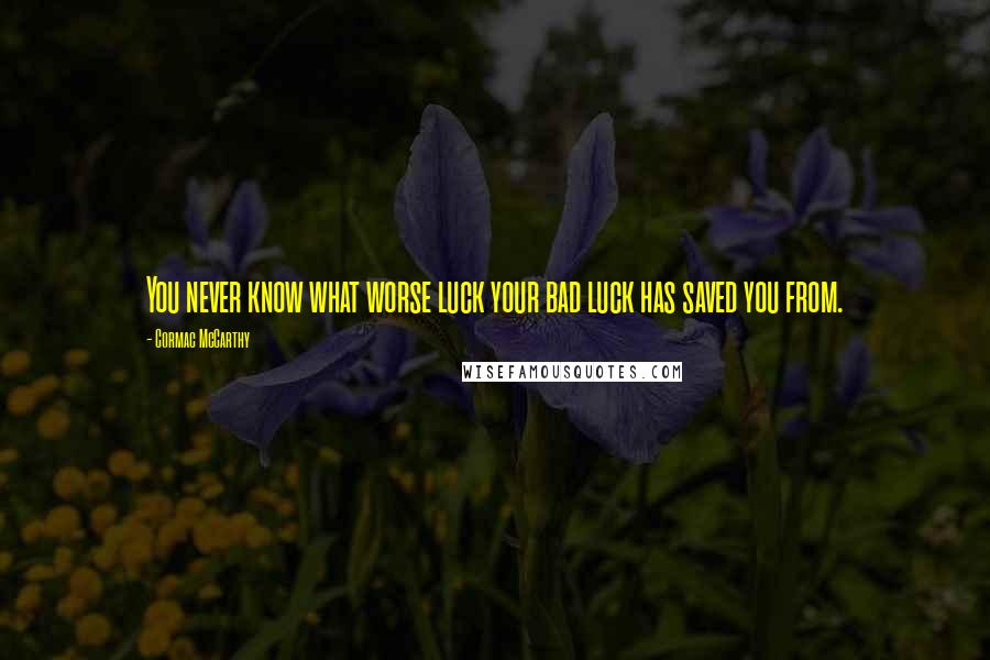Cormac McCarthy Quotes: You never know what worse luck your bad luck has saved you from.